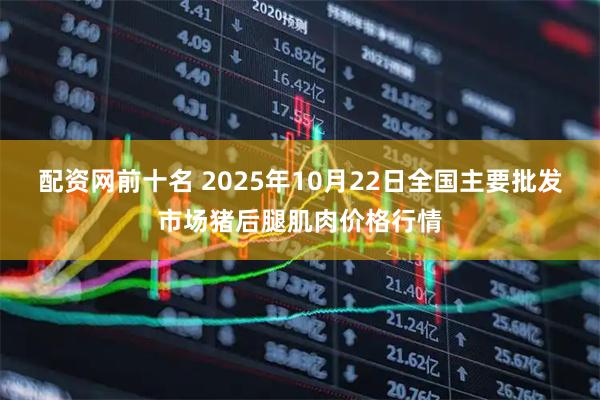 配资网前十名 2025年10月22日全国主要批发市场猪后腿肌肉价格行情